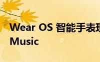 Wear OS 智能手表现在可以使用 YouTube Music