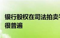 银行股权在司法拍卖平台上无人问津在当下已很普遍