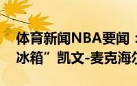 体育新闻NBA要闻：甘当绿叶的绿军传奇“冰箱”凯文-麦克海尔