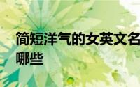 简短洋气的女英文名 简短洋气的女英文名有哪些