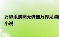 万界采购商无弹窗万界采购商最新章节全文阅读火夕四少的小说