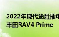 2022年现代途胜插电式混合动力车价格低于丰田RAV4 Prime