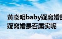 黄晓明baby疑离婚是怎么回事 黄晓明baby疑离婚是否属实呢