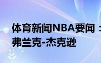 体育新闻NBA要闻：官方活塞已经正式续约弗兰克-杰克逊