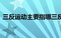 三反运动主要指哪三反 三反运动是指哪三反