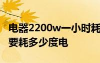 电器2200w一小时耗多少度电 2200w一小时要耗多少度电