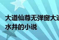 大道仙尊无弹窗大道仙尊最新章节全文阅读大水井的小说