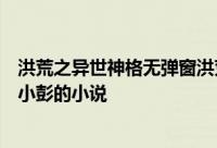 洪荒之异世神格无弹窗洪荒之异世神格最新章节全文阅读许小彭的小说