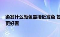 染发什么颜色最接近发色 如何选择染发颜色 什么样的发色更好看