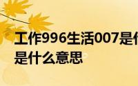 工作996生活007是什么意思 996和007分别是什么意思