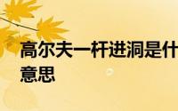 高尔夫一杆进洞是什么意思 一杆进洞是什么意思