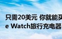 只需20美元 你就能买到这款绝对必要的Apple Watch旅行充电器