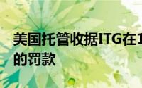 美国托管收据ITG在1月份支付了2400万美元的罚款