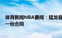 体育新闻NBA要闻：猛龙官方球队正式与艾萨克-邦加签下一份合同