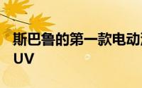 斯巴鲁的第一款电动汽车是一款面向欧洲的SUV