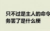 只不过是主人的命令罢了是什么梗 主人的任务罢了是什么梗