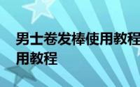 男士卷发棒使用教程 男士电热卷棒卷发棒使用教程