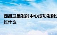 西昌卫星发射中心成功发射过吗 西昌卫星发射中心成功发射过什么