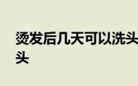 烫发后几天可以洗头打理 烫发后几天可以洗头