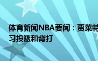 体育新闻NBA要闻：贾莱特-阿伦莫布里潜力巨大休赛期练习投篮和背打