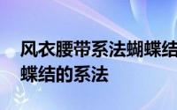 风衣腰带系法蝴蝶结慢动作 教你风衣腰带蝴蝶结的系法