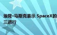 埃隆·马斯克表示 SpaceX的下一次航天器试飞最早可能在周三进行