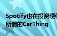 Spotify也在投资硬件产品该公司最近发布了所谓的CarThing