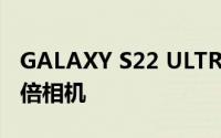 GALAXY S22 ULTRA支持连续变焦3倍和10倍相机