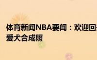 体育新闻NBA要闻：欢迎回来克莱晒出自己和伊格达拉以及爱犬合成照