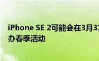 iPhone SE 2可能会在3月31日发布 因为有传言称苹果将举办春季活动