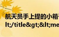 航天员手上提的小箱子是啥里面到底是什么</title><meta