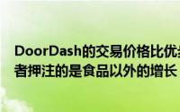 DoorDash的交易价格比优步和GrubHub高得多 因为投资者押注的是食品以外的增长