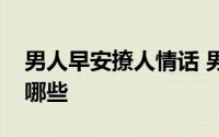 男人早安撩人情话 男人听了扛不住的情话有哪些