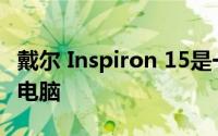 戴尔 Inspiron 15是一款出色的生产力笔记本电脑