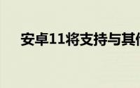 安卓11将支持与其他智能手机共享电池