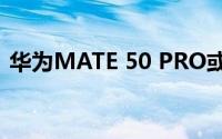 华为MATE 50 PRO或于今年10月21日发布