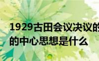 1929古田会议决议的中心思想 古田会议决议的中心思想是什么