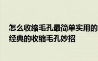 怎么收缩毛孔最简单实用的方法 收缩毛孔最有效的方法 最经典的收缩毛孔妙招