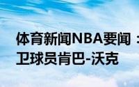 体育新闻NBA要闻：官方尼克斯正式签下后卫球员肯巴-沃克