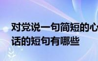 对党说一句简短的心里话 关于向党说句心里话的短句有哪些