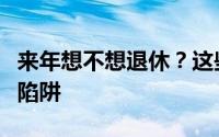 来年想不想退休？这些是你可能会遇到的一些陷阱