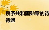 授予共和国勋章的待遇 共和国勋章享受什么待遇