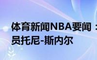 体育新闻NBA要闻：官方开拓者正式签下球员托尼-斯内尔