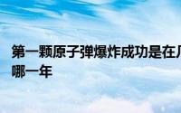 第一颗原子弹爆炸成功是在几几年 第一颗原子弹爆炸成功是哪一年