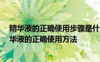 精华液的正确使用步骤是什么 精华液什么时候用 五步学精华液的正确使用方法