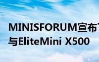 MINISFORUM宣布了其最新的SFF Mini PC与EliteMini X500