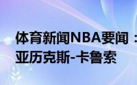 体育新闻NBA要闻：官方公牛正式签下后卫亚历克斯-卡鲁索