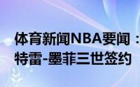 体育新闻NBA要闻：官方鹈鹕正式与17号秀特雷-墨菲三世签约