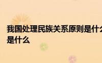 我国处理民族关系原则是什么 我国处理民族关系的基本原则是什么