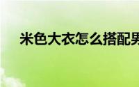 米色大衣怎么搭配男 米色大衣怎么搭配